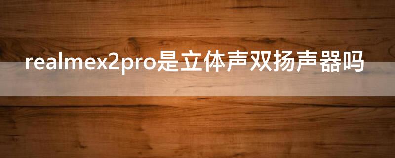 realmex2pro是立体声双扬声器吗 realmex2pro外放音质