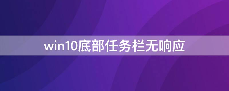 win10底部任务栏无响应（win10底部任务栏图标不显示）