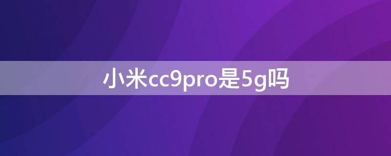 小米cc9pro是5g吗 小米cc9pro支不支持5g