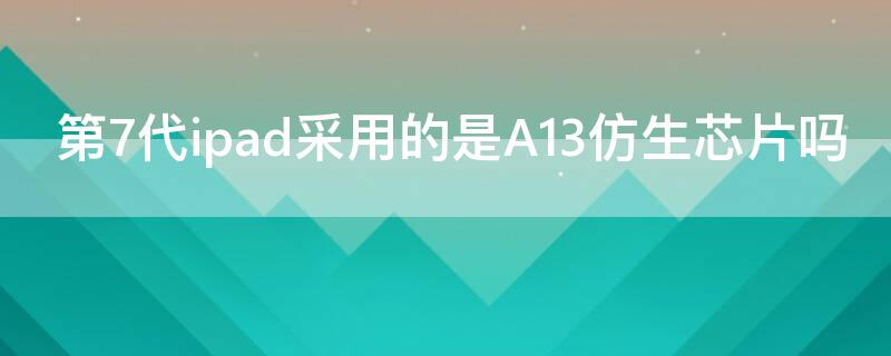 第7代ipad采用的是A13仿生芯片嗎（a12仿生芯片的ipad）