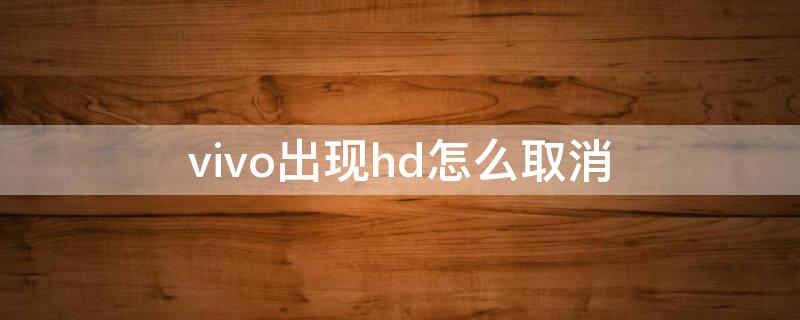 vivo出现hd怎么取消 vivo手机出现HD怎么取消