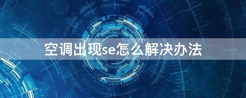 空调出现se怎么解决办法 空调报错se