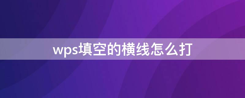 wps填空的橫線怎么打（wps填空題下面的橫線怎么打）