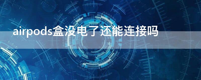 airpods盒没电了还能连接吗（airpods充电盒没电会连接不上吗）