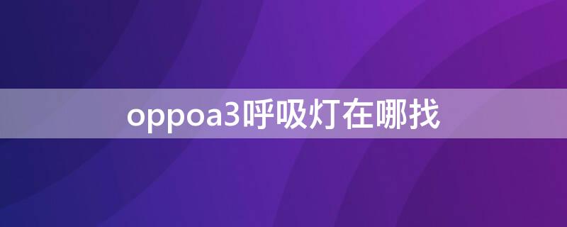 oppoa3呼吸灯在哪找 oppoa3有没有呼吸灯