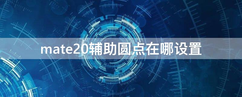 mate20辅助圆点在哪设置（华为mate20pro辅助圆点怎么取消）