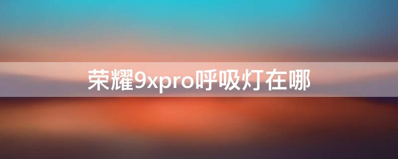 荣耀9xpro呼吸灯在哪 荣耀9x有没有呼吸灯