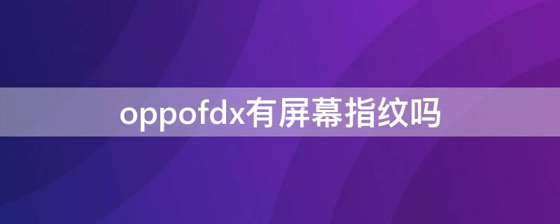 oppofdx有屏幕指纹吗（oppofindx支不支持屏幕指纹）