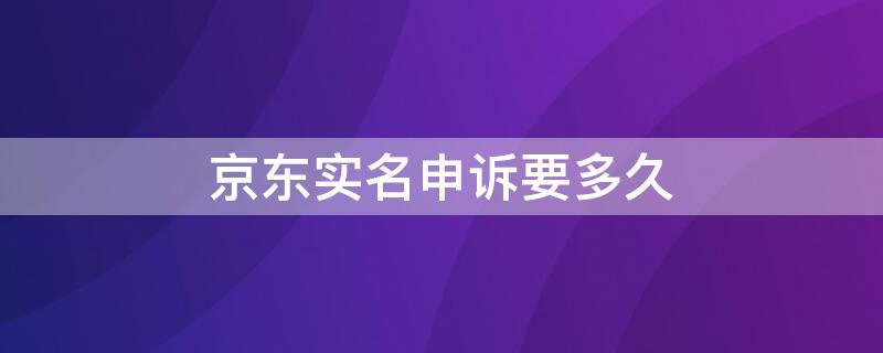 京東實名申訴要多久（京東實名申訴要多久才能成功）