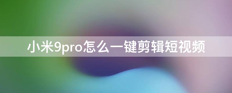 小米9pro怎么一键剪辑短视频（小米10pro怎么剪辑视频）