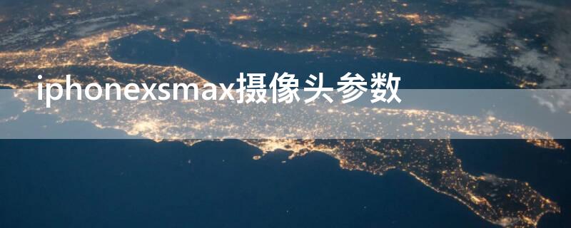 iPhonexsmax攝像頭參數(shù)（iphonexsmax前置攝像頭參數(shù)）