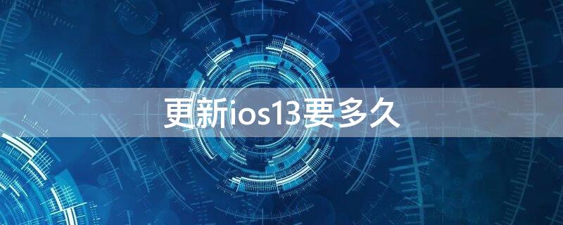 更新ios13要多久（ios13更新需要多少时间）