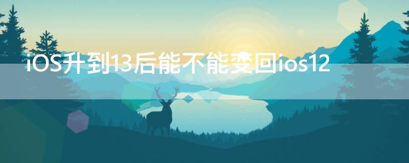 iOS升到13后能不能变回ios12（怎么把ios12升到13）