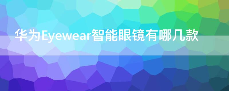 華為Eyewear智能眼鏡有哪幾款（華為眼鏡eyewear1代）