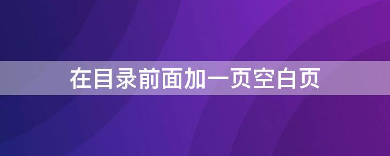 在目录前面加一页空白页（在目录前面加一页空白页怎么删除）