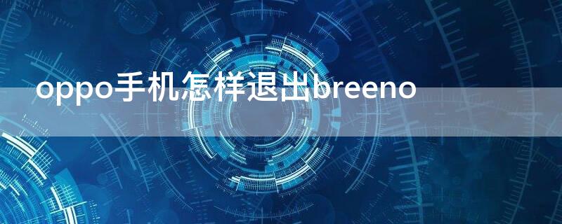 oppo手机怎样退出breeno（OPPO手机怎样退出耳机模式）