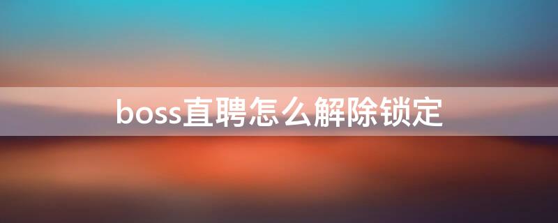 boss直聘怎么解除锁定（boss直聘被锁定了怎么解封）