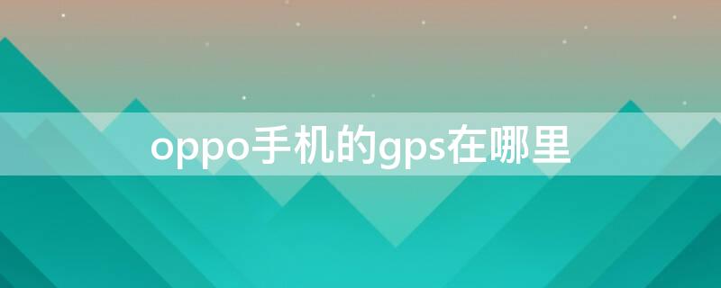 oppo手机的gps在哪里（oppo手机的gps在哪里关闭）