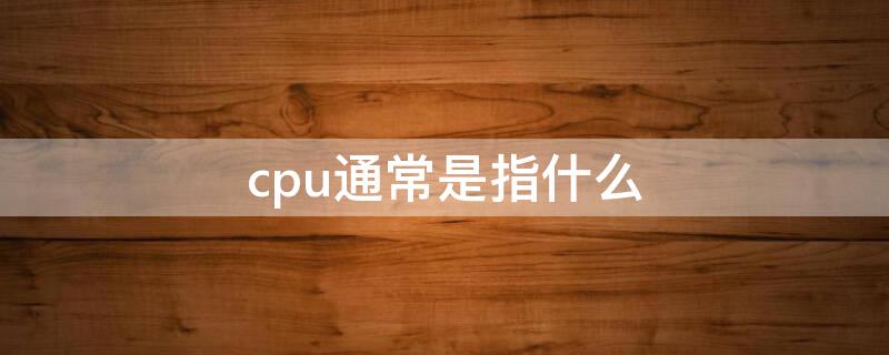 cpu通常是指什么（通常的cpu是指）