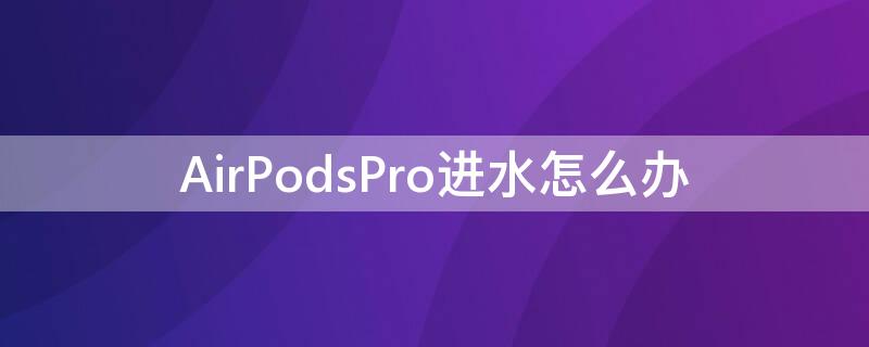 AirPodsPro进水怎么办（AirPodspro进水了）