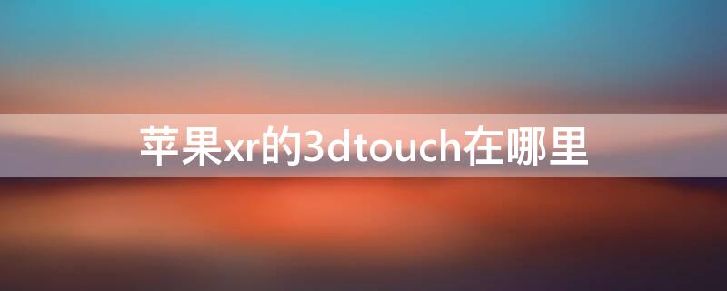 iPhonexr的3dtouch在哪里（iphonex 3dtouch在哪）