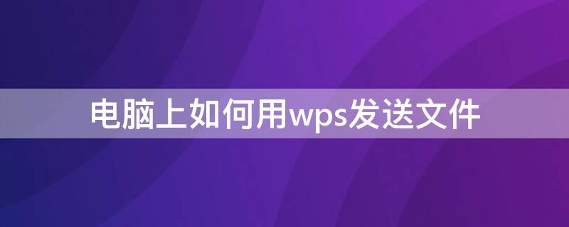 电脑上如何用wps发送文件（wps文件如何发给电脑）