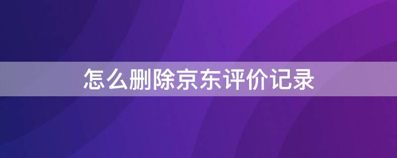 怎么刪除京東評價記錄 怎么刪除京東評價記錄啊