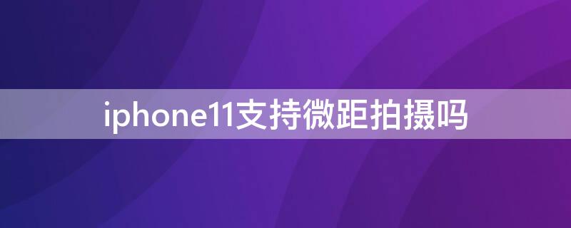 iPhone11支持微距拍摄吗 iphone11pro支持微距拍摄吗