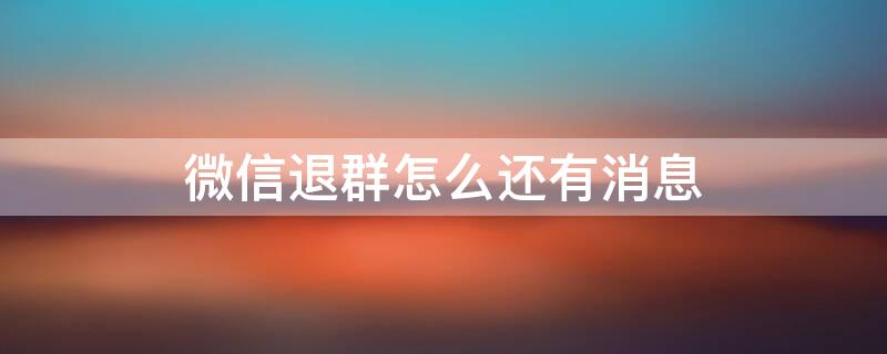 微信退群怎么还有消息 微信退群怎么还有消息提示