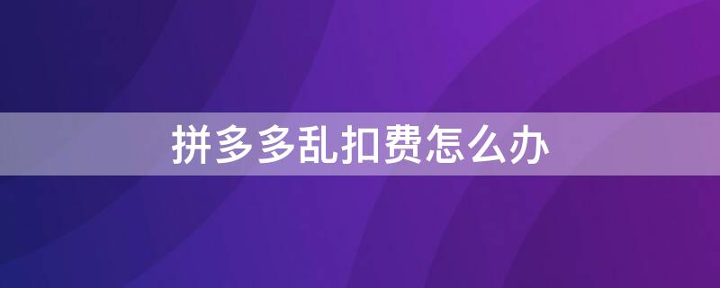 拼多多亂扣費(fèi)怎么辦 拼多多怎么無故扣費(fèi)