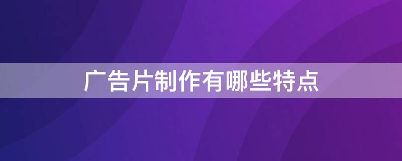 广告片制作有哪些特点 广告片制作有哪些特点和优势