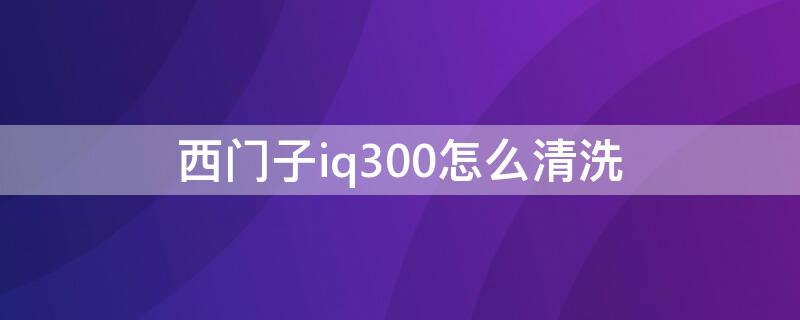 西門子iq300怎么清洗（西門子iq300怎么清洗過濾網(wǎng)）