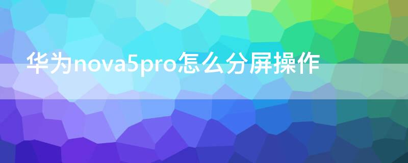 华为nova5pro怎么分屏操作 华为nova5pro怎样分屏操作