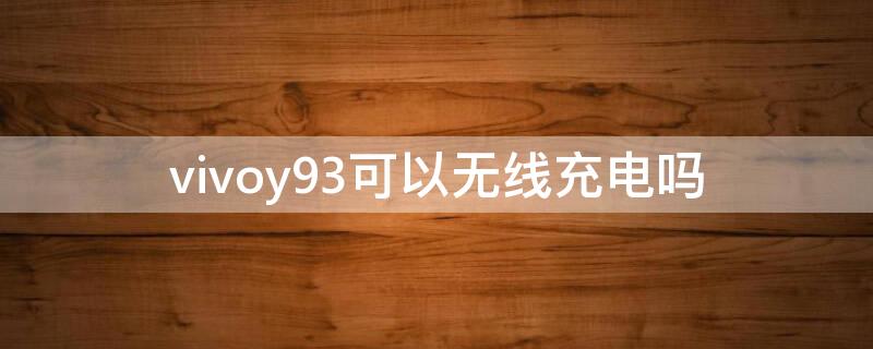 vivoy93可以无线充电吗 vivoy93s可以无线充电吗