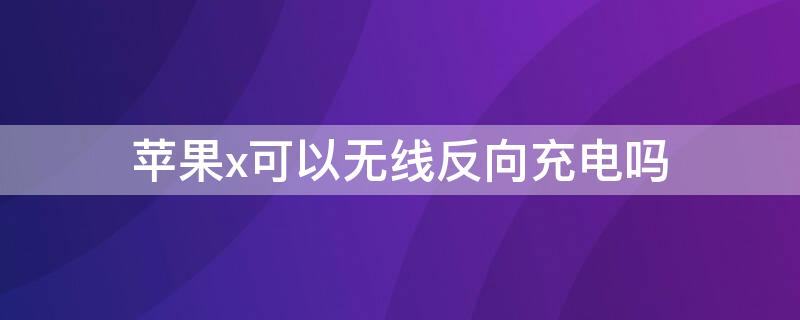 iPhonex可以無(wú)線反向充電嗎（蘋果x能無(wú)線反向充電嗎）