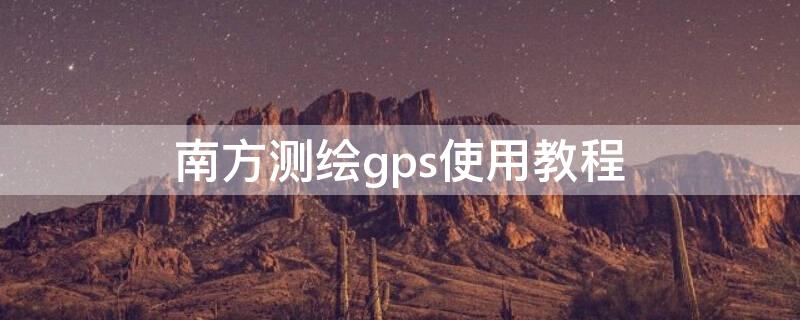 南方测绘gps使用教程（南方测绘gps使用教程视频）