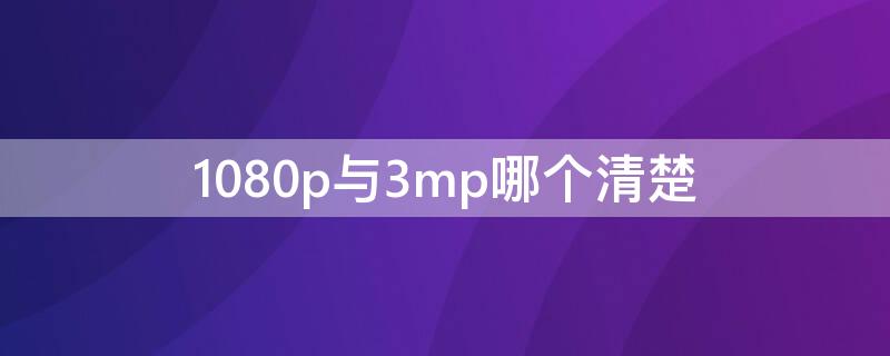 1080p与3mp哪个清楚（3mp比1080p清楚多少）