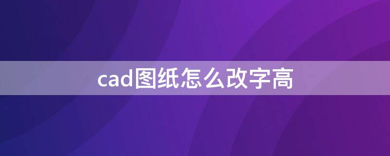 cad图纸怎么改字高 cad怎么把字体加高