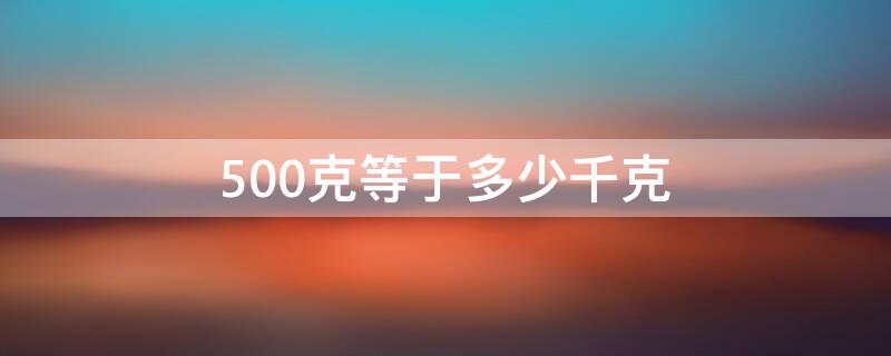 500克等于多少千克（5千克500克等于多少千克）