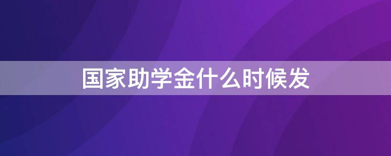 國(guó)家助學(xué)金什么時(shí)候發(fā)（國(guó)家助學(xué)金什么時(shí)候發(fā)放）