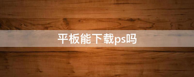 平板能下载ps吗 苹果平板能下载ps吗