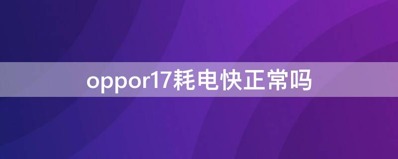 oppor17耗电快正常吗（oppor17待机耗电太快了）