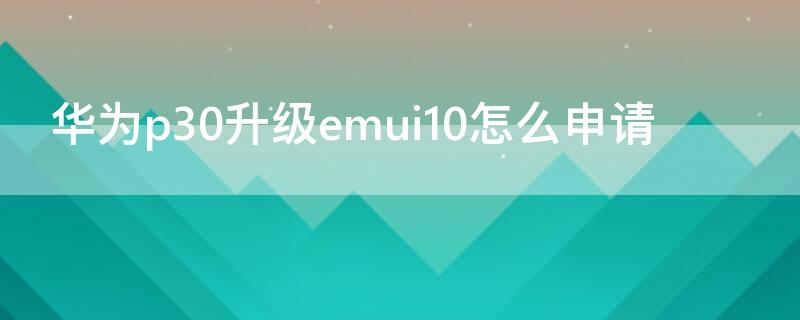 华为p30升级emui10怎么申请