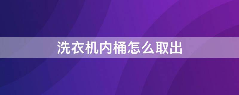 洗衣机内桶怎么取出 洗衣机内桶怎么取出图解