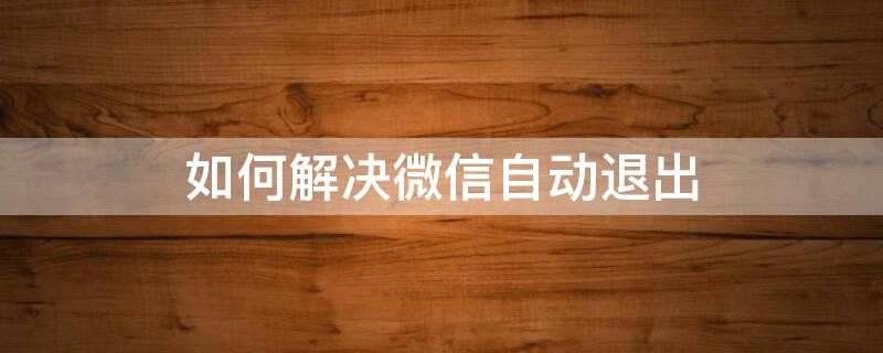 如何解决微信自动退出 如何解决微信自动退出 微信无故退出需要重新登录