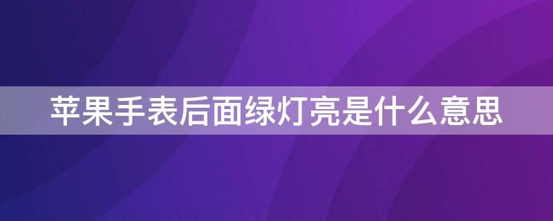 iPhone手表后面绿灯亮是什么意思 iphone手表后面绿灯亮是什么意思