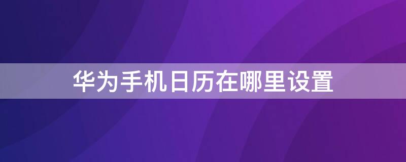 華為手機(jī)日歷在哪里設(shè)置 華為手機(jī)日歷在哪里設(shè)置時(shí)間