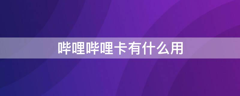 嗶哩嗶哩卡有什么用（嗶哩嗶哩卡有什么用啊）