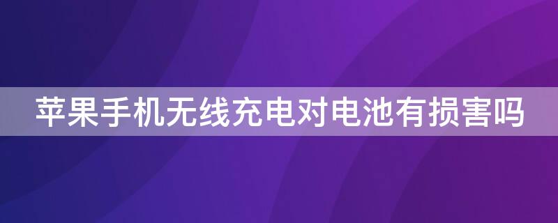 iPhone手機(jī)無(wú)線充電對(duì)電池有損害嗎（iphone無(wú)線充電對(duì)電池有影響嗎）