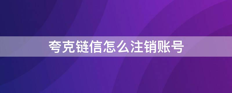 夸克链信怎么注销账号（夸克网盘账号怎么注销）